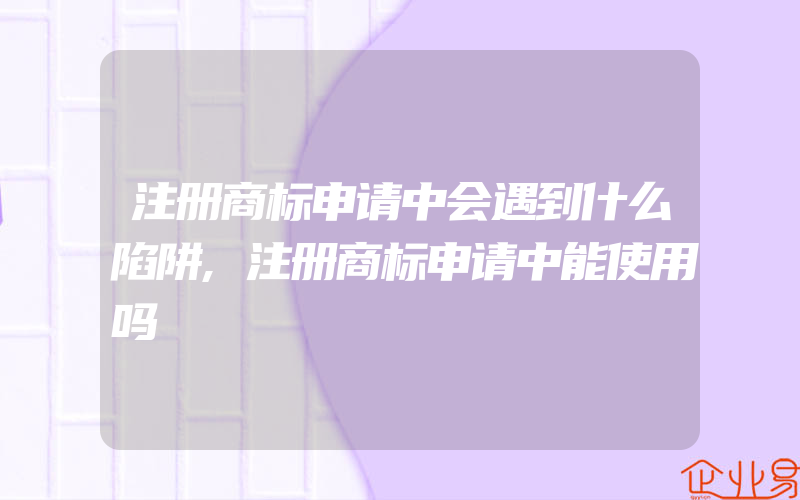 注册商标申请中会遇到什么陷阱,注册商标申请中能使用吗