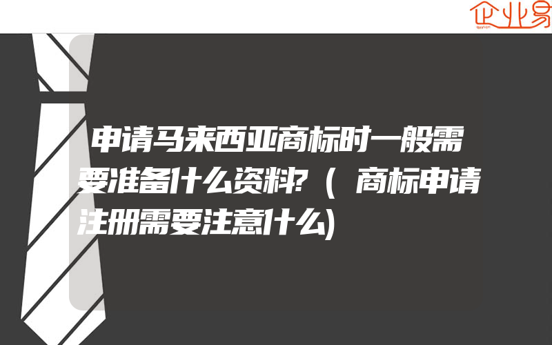 申请马来西亚商标时一般需要准备什么资料?(商标申请注册需要注意什么)