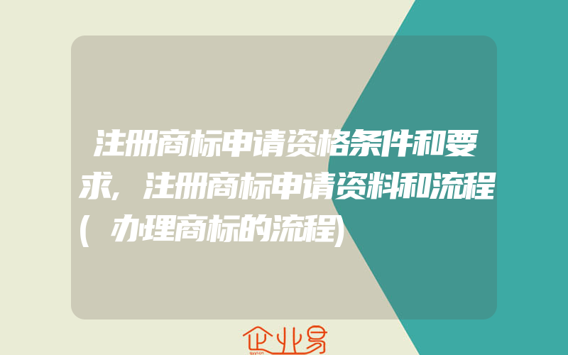 注册商标申请资格条件和要求,注册商标申请资料和流程(办理商标的流程)