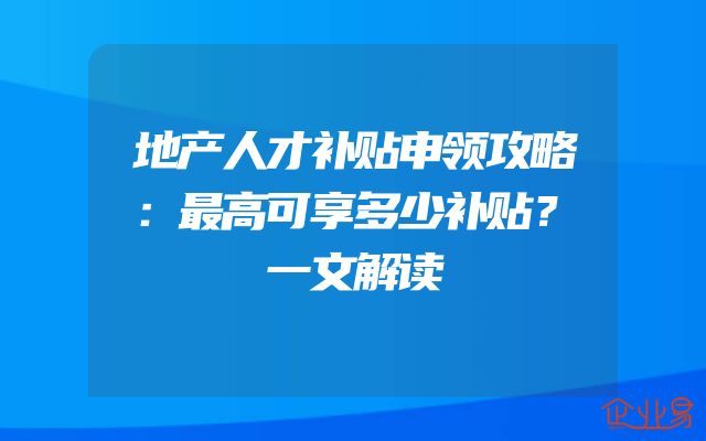 地产人才补贴申领攻略：最高可享多少补贴？一文解读
