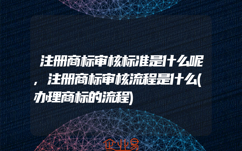 注册商标审核标准是什么呢,注册商标审核流程是什么(办理商标的流程)