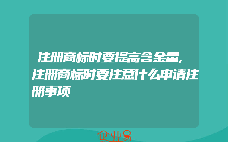 注册商标时要提高含金量,注册商标时要注意什么申请注册事项