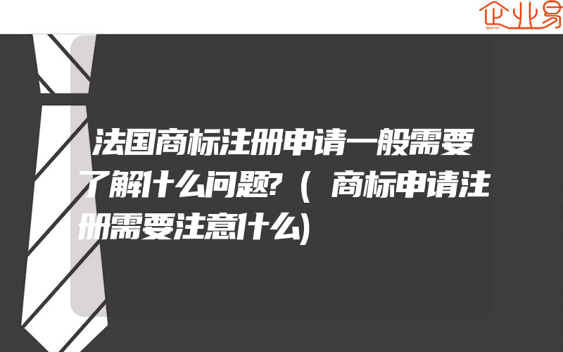 法国商标注册申请一般需要了解什么问题?(商标申请注册需要注意什么)