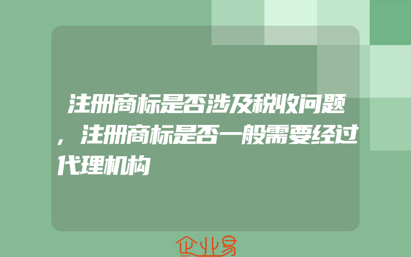 注册商标是否涉及税收问题,注册商标是否一般需要经过代理机构