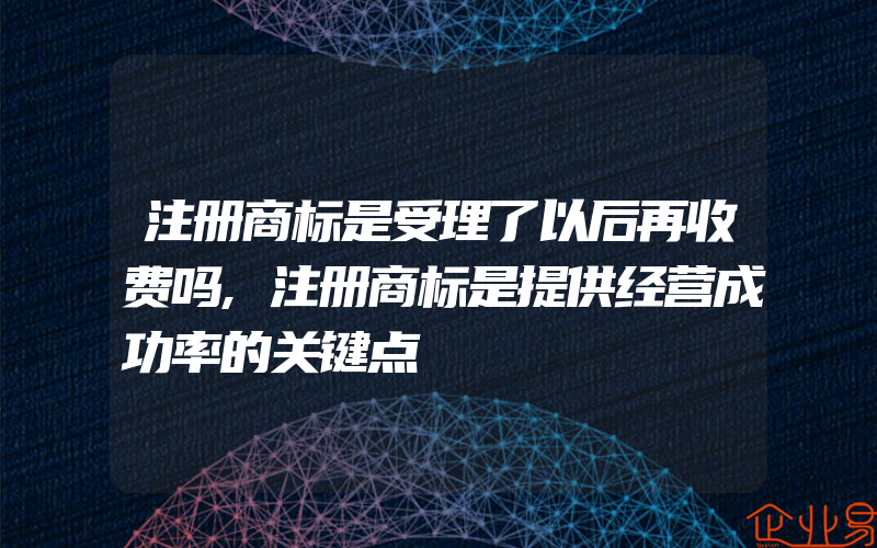 注册商标是受理了以后再收费吗,注册商标是提供经营成功率的关键点