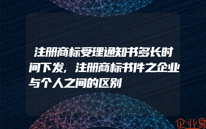 注册商标受理通知书多长时间下发,注册商标书件之企业与个人之间的区别