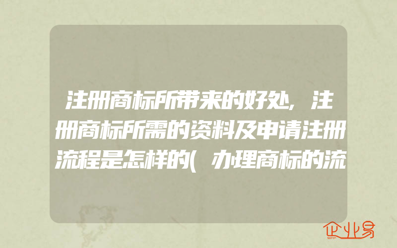 注册商标所带来的好处,注册商标所需的资料及申请注册流程是怎样的(办理商标的流程)