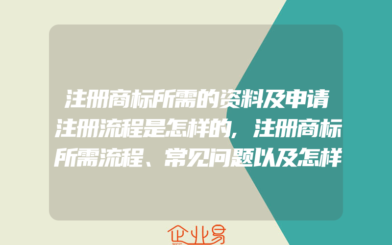 注册商标所需的资料及申请注册流程是怎样的,注册商标所需流程、常见问题以及怎样规避申请注册风险(办理商标的流程)