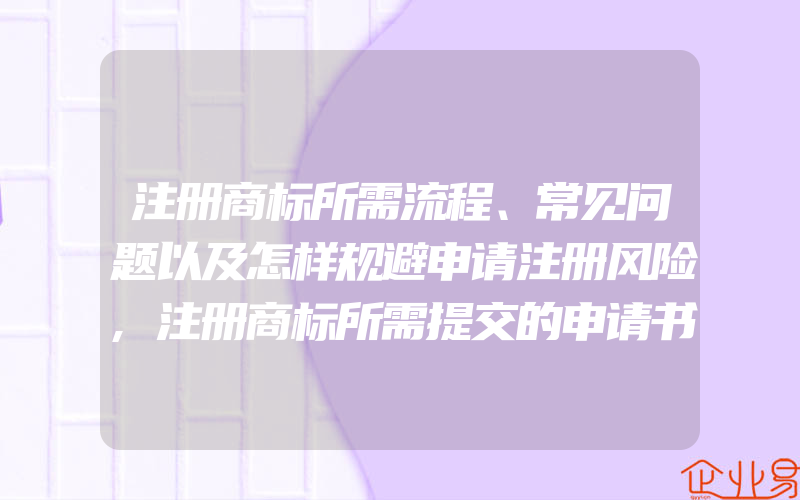 注册商标所需流程、常见问题以及怎样规避申请注册风险,注册商标所需提交的申请书件(办理商标的流程)