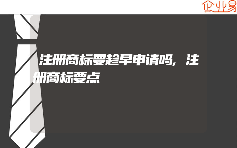 注册商标要趁早申请吗,注册商标要点