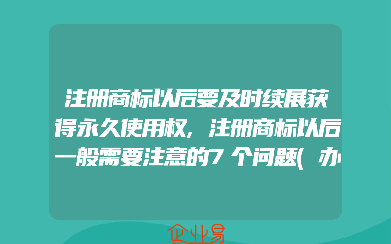 注册商标以后要及时续展获得永久使用权,注册商标以后一般需要注意的7个问题(办理商标续展)