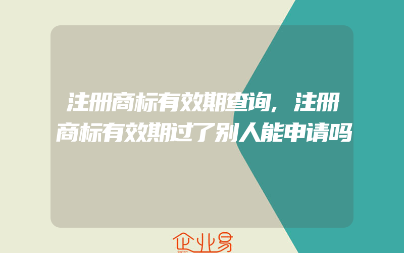 注册商标有效期查询,注册商标有效期过了别人能申请吗