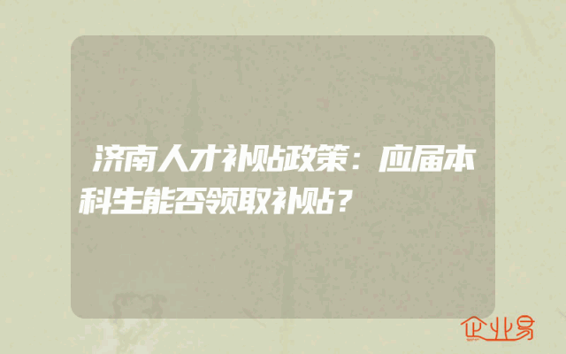 济南人才补贴政策：应届本科生能否领取补贴？