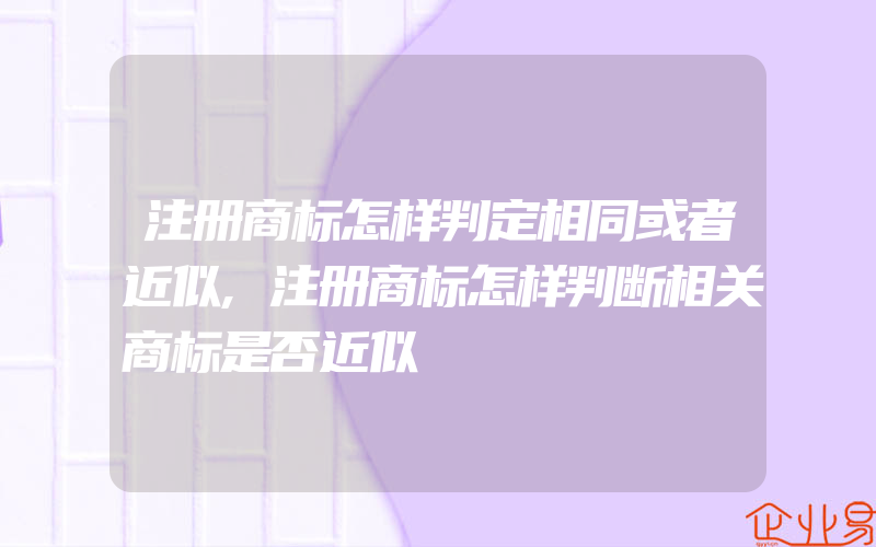 注册商标怎样判定相同或者近似,注册商标怎样判断相关商标是否近似