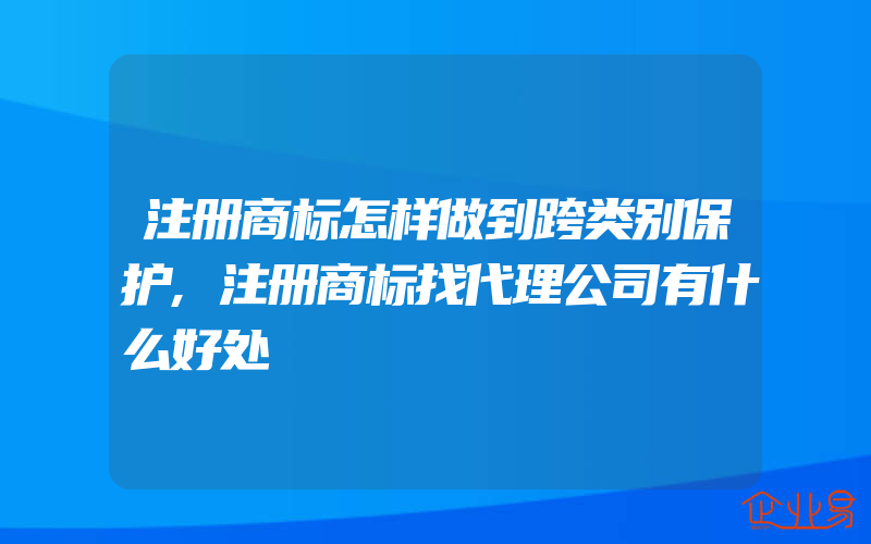 注册商标怎样做到跨类别保护,注册商标找代理公司有什么好处