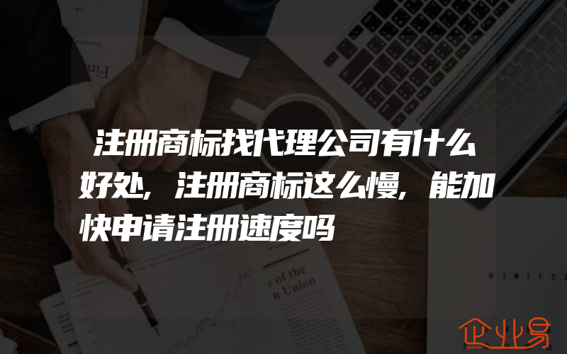 注册商标找代理公司有什么好处,注册商标这么慢,能加快申请注册速度吗