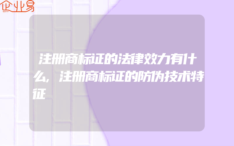 注册商标证的法律效力有什么,注册商标证的防伪技术特征