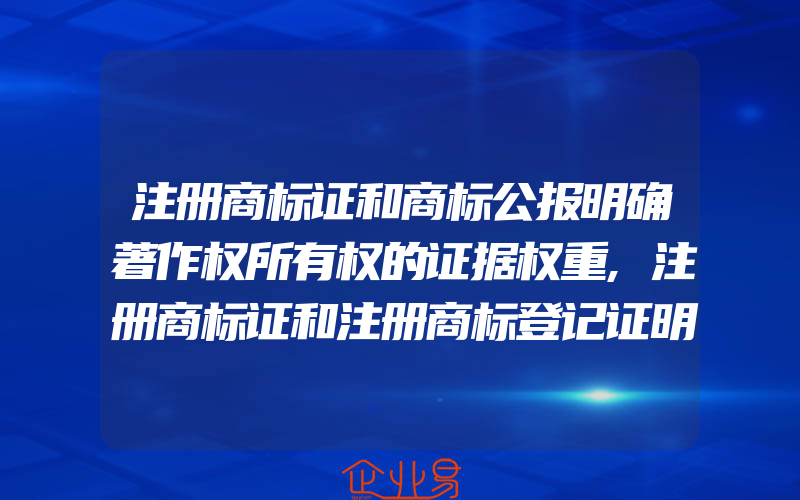 注册商标证和商标公报明确著作权所有权的证据权重,注册商标证和注册商标登记证明是不是1个东西