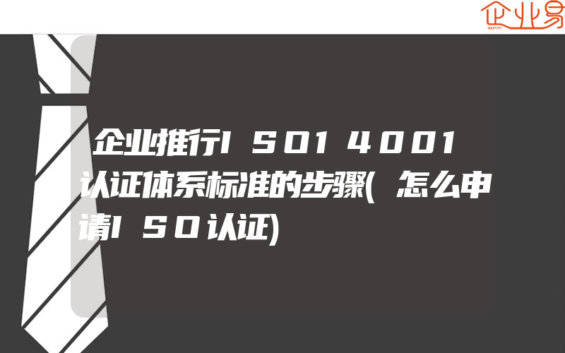 企业推行ISO14001认证体系标准的步骤(怎么申请ISO认证)