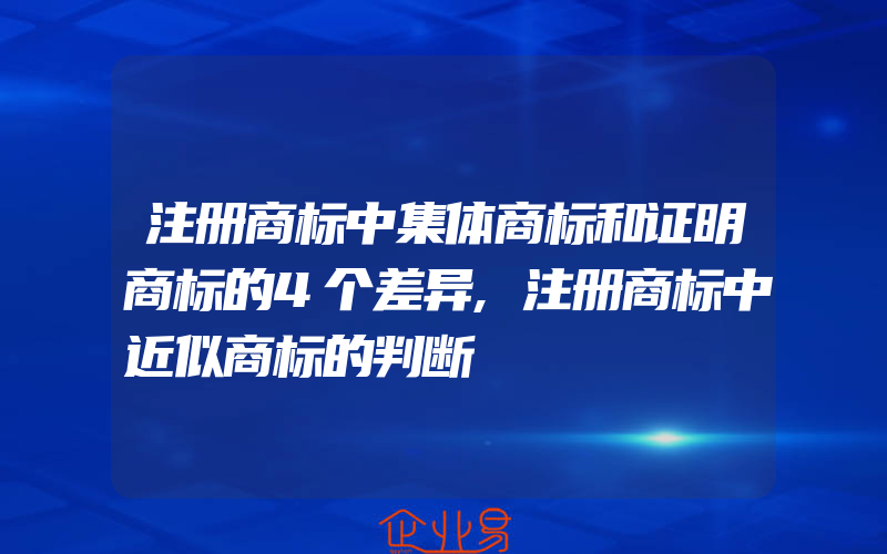 注册商标中集体商标和证明商标的4个差异,注册商标中近似商标的判断