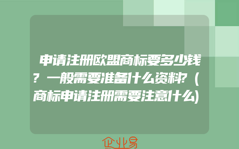 申请注册欧盟商标要多少钱?一般需要准备什么资料?(商标申请注册需要注意什么)