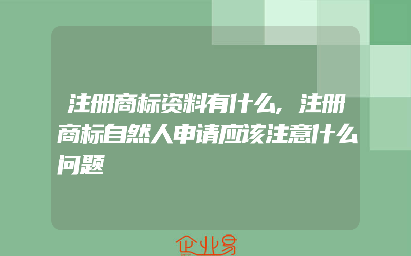 注册商标资料有什么,注册商标自然人申请应该注意什么问题