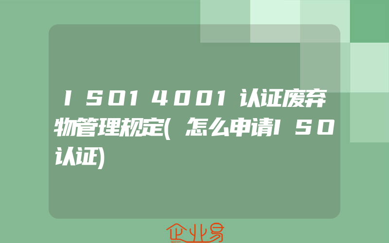 ISO14001认证废弃物管理规定(怎么申请ISO认证)