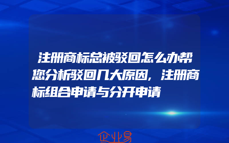 注册商标总被驳回怎么办帮您分析驳回几大原因,注册商标组合申请与分开申请