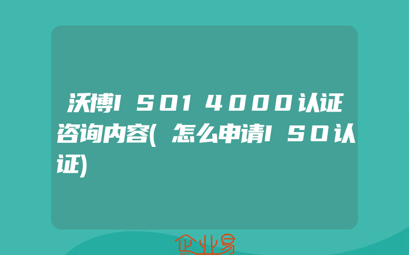 沃博ISO14000认证咨询内容(怎么申请ISO认证)