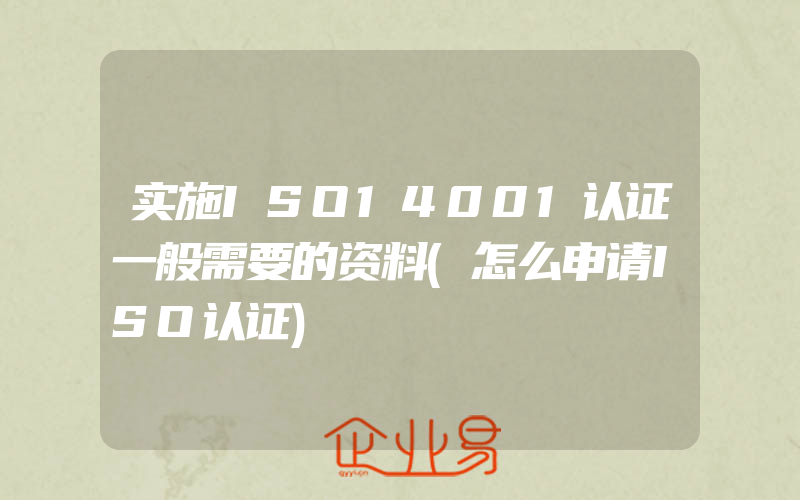 实施ISO14001认证一般需要的资料(怎么申请ISO认证)