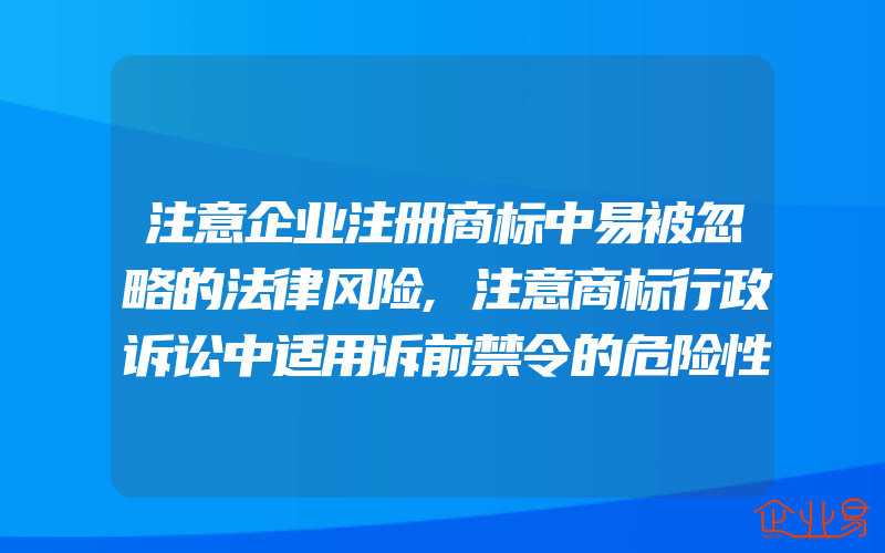 注意企业注册商标中易被忽略的法律风险,注意商标行政诉讼中适用诉前禁令的危险性