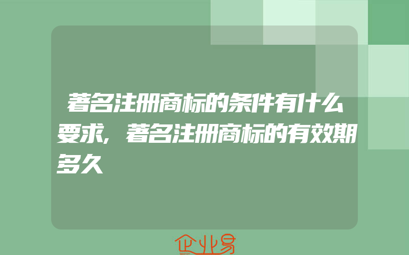 著名注册商标的条件有什么要求,著名注册商标的有效期多久