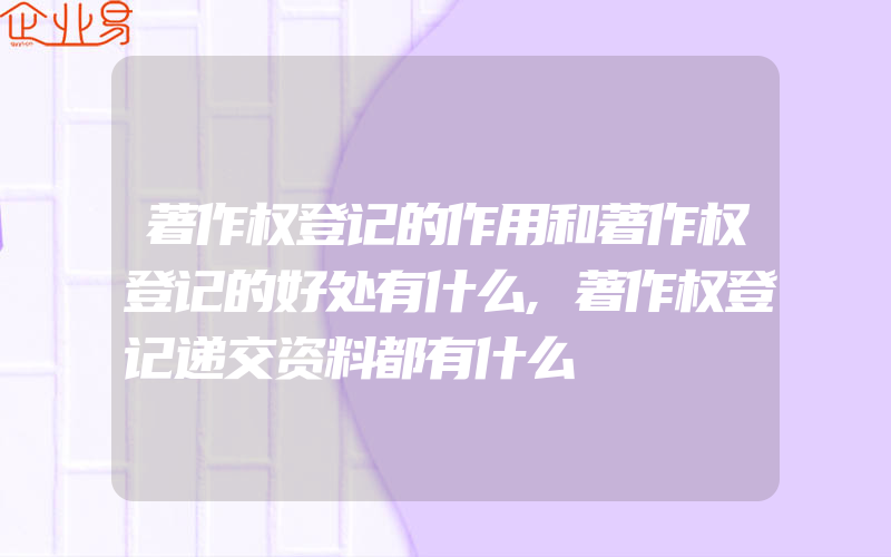 著作权登记的作用和著作权登记的好处有什么,著作权登记递交资料都有什么