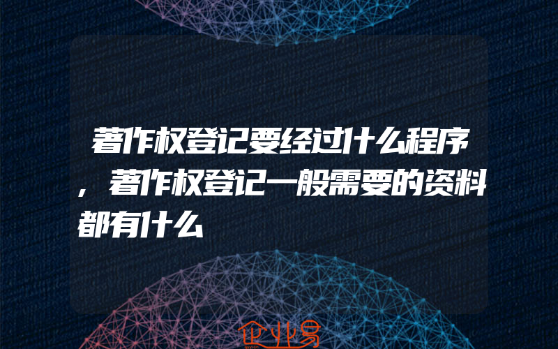 著作权登记要经过什么程序,著作权登记一般需要的资料都有什么