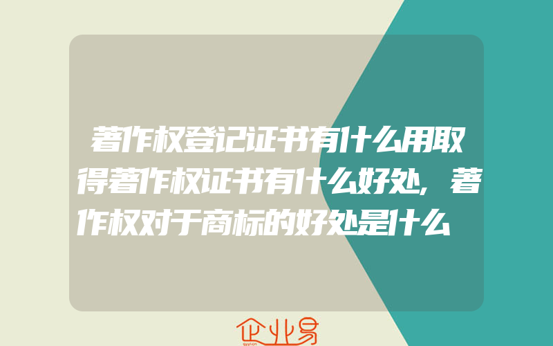 著作权登记证书有什么用取得著作权证书有什么好处,著作权对于商标的好处是什么