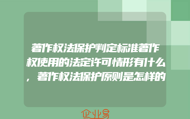 著作权法保护判定标准著作权使用的法定许可情形有什么,著作权法保护原则是怎样的呢怎样明确软件著作权的归属