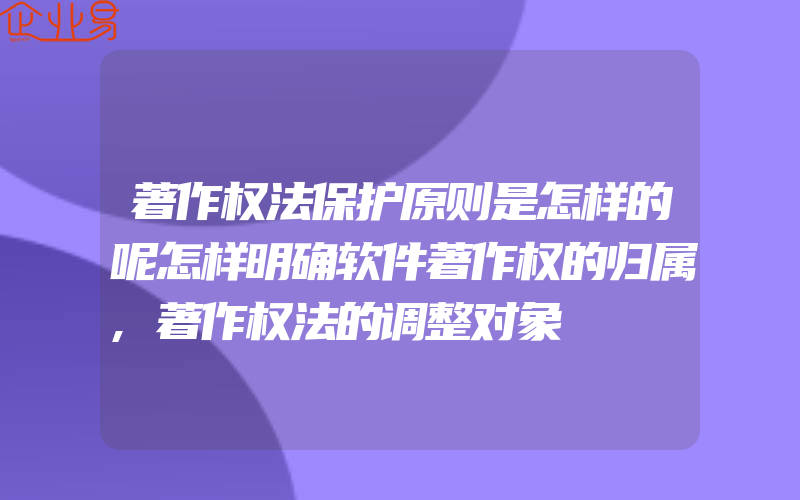 著作权法保护原则是怎样的呢怎样明确软件著作权的归属,著作权法的调整对象