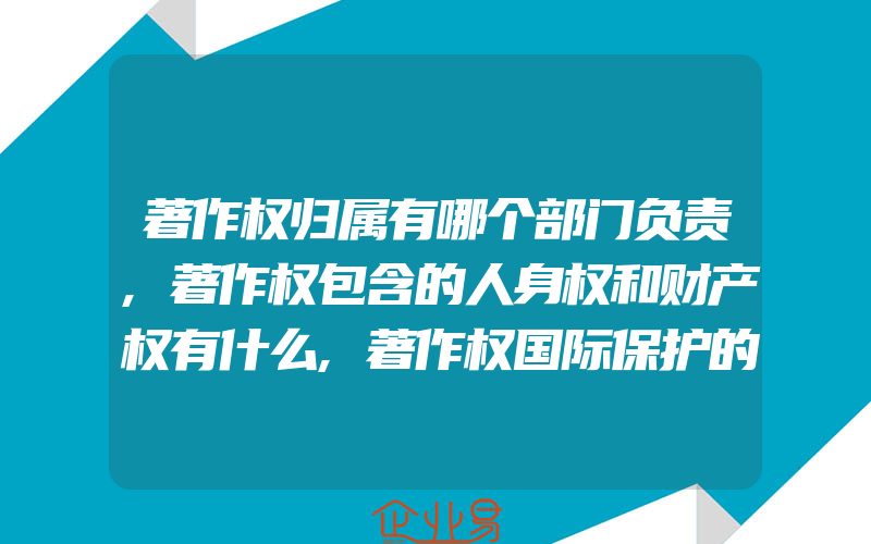 著作权归属有哪个部门负责,著作权包含的人身权和财产权有什么,著作权国际保护的基本原则