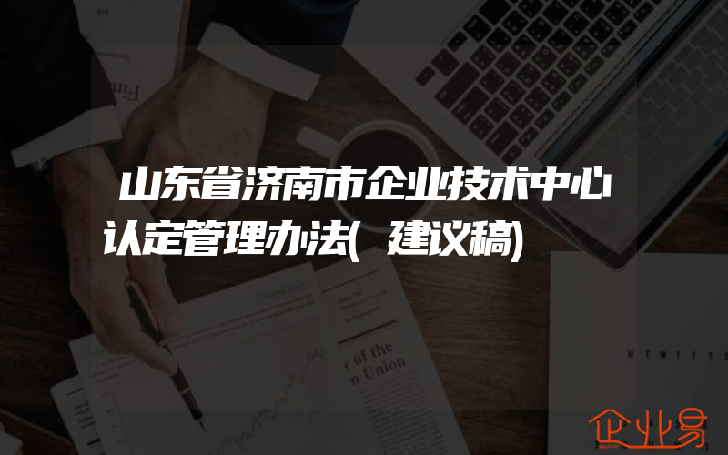 山东省济南市企业技术中心认定管理办法(建议稿)