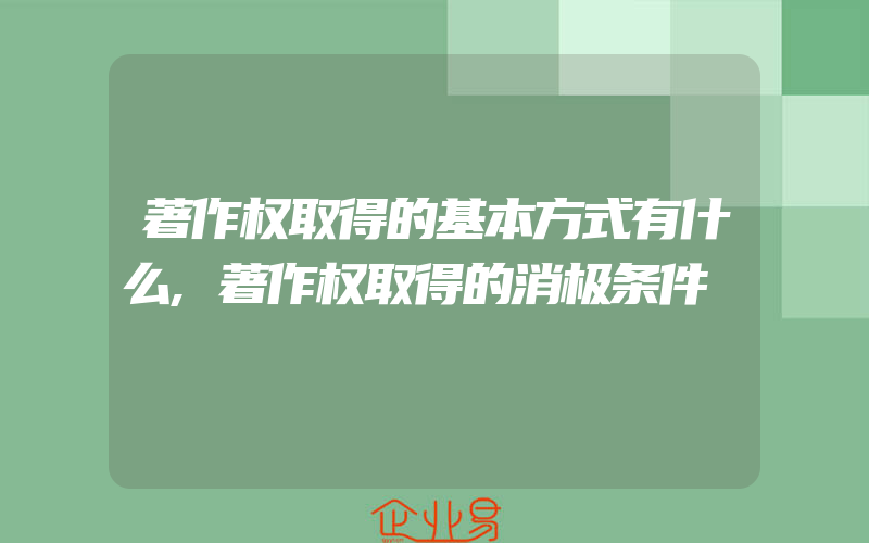 著作权取得的基本方式有什么,著作权取得的消极条件