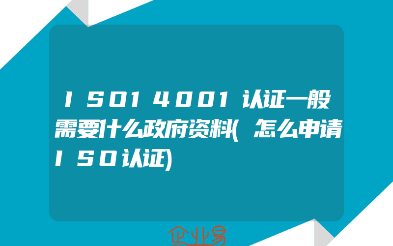 ISO14001认证一般需要什么政府资料(怎么申请ISO认证)