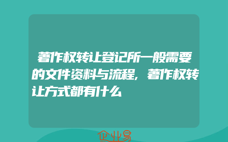 著作权转让登记所一般需要的文件资料与流程,著作权转让方式都有什么