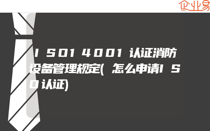 ISO14001认证消防设备管理规定(怎么申请ISO认证)