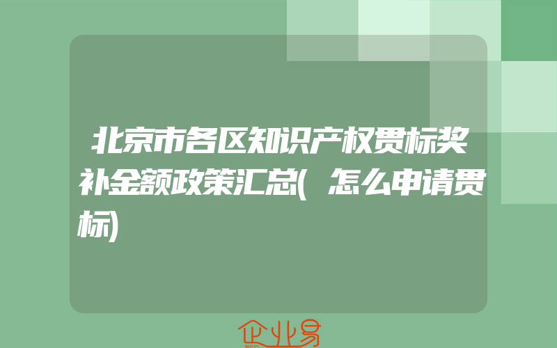 北京市各区知识产权贯标奖补金额政策汇总(怎么申请贯标)