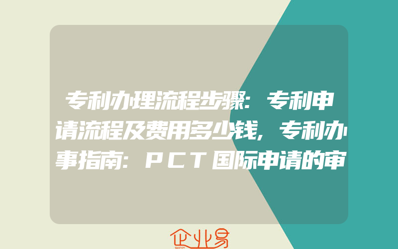 专利办理流程步骤:专利申请流程及费用多少钱,专利办事指南:PCT国际申请的审批