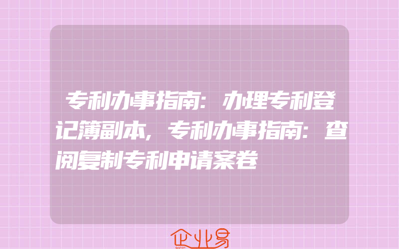 专利办事指南:办理专利登记簿副本,专利办事指南:查阅复制专利申请案卷