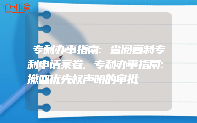 专利办事指南:查阅复制专利申请案卷,专利办事指南:撤回优先权声明的审批