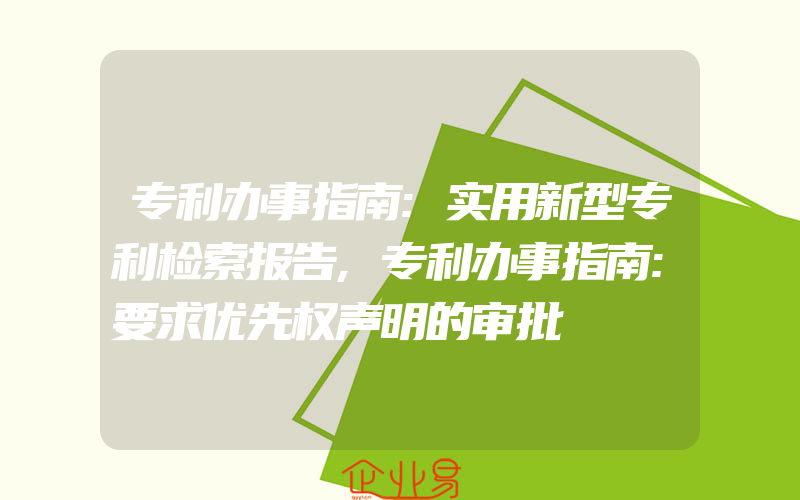 专利办事指南:实用新型专利检索报告,专利办事指南:要求优先权声明的审批