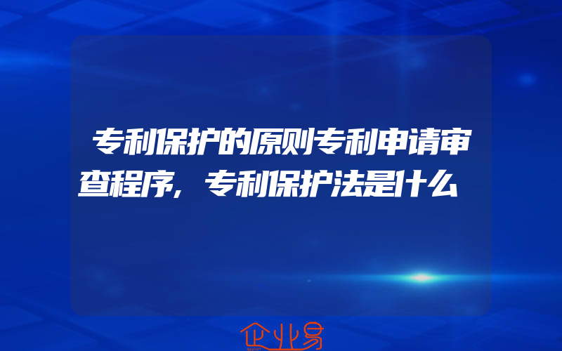 专利保护的原则专利申请审查程序,专利保护法是什么