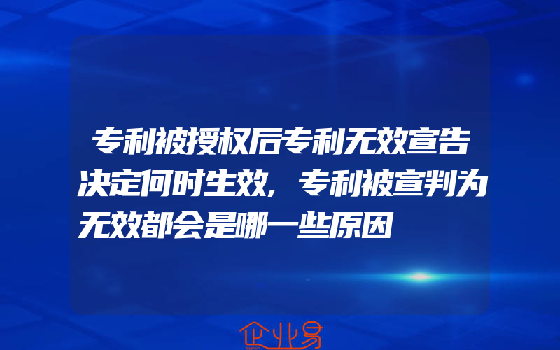 专利被授权后专利无效宣告决定何时生效,专利被宣判为无效都会是哪一些原因